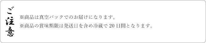 ご注意 ※商品は真空パックでのお届けになります。※商品の賞味期限は発送日を含め冷蔵で20日間となります。